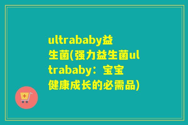 ultrababy益生菌(强力益生菌ultrababy:宝宝健康成长的必需品) ultrababy益生菌(强力益生菌ultrababy:宝宝健康成长的必需品)