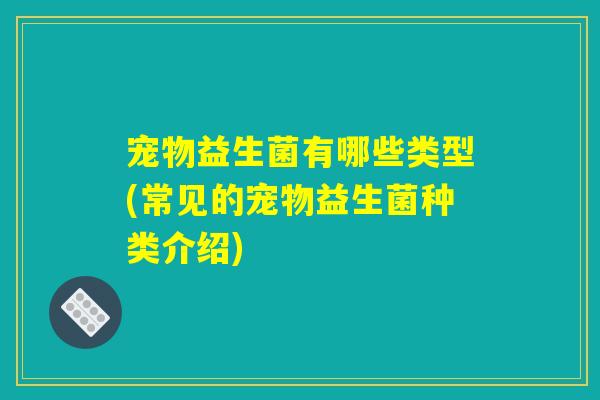 宠物益生菌有哪些类型(常见的宠物益生菌种类介绍)