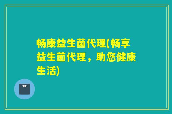 畅康益生菌代理(畅享益生菌代理，助您健康生活)