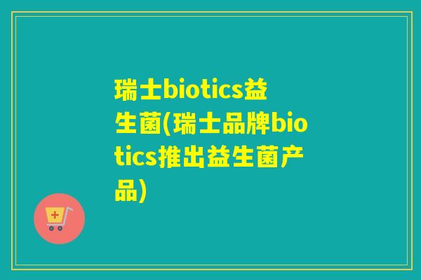 瑞士biotics益生菌(瑞士品牌biotics推出益生菌产品) 瑞士biotics益生菌(瑞士品牌biotics推出益生菌产品)