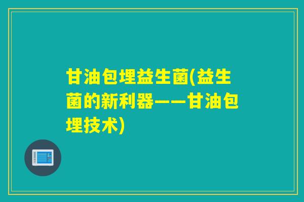 甘油包埋益生菌(益生菌的新利器——甘油包埋技术)