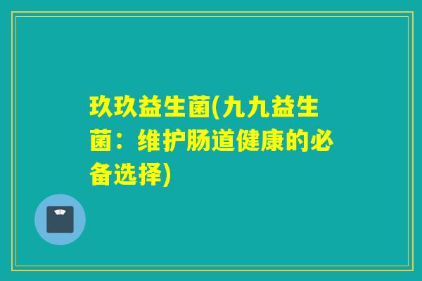 玖玖益生菌(九九益生菌：维护肠道健康的必备选择)