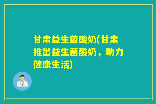 甘肃益生菌酸奶(甘肃推出益生菌酸奶,助力健康生活) 甘肃益生菌酸奶(甘肃推出益生菌酸奶,助力健康生活)