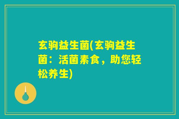 玄驹益生菌(玄驹益生菌：活菌素食，助您轻松养生)