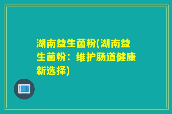 湖南益生菌粉(湖南益生菌粉：维护肠道健康新选择)