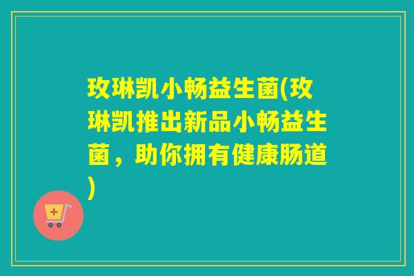 玫琳凯小畅益生菌(玫琳凯推出新品小畅益生菌，助你拥有健康肠道)