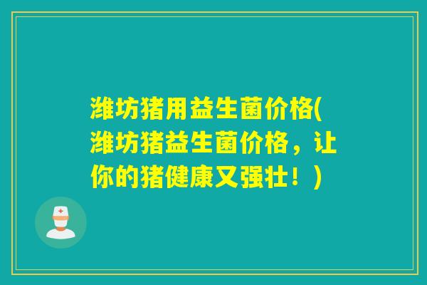 潍坊猪用益生菌价格(潍坊猪益生菌价格，让你的猪健康又强壮！)