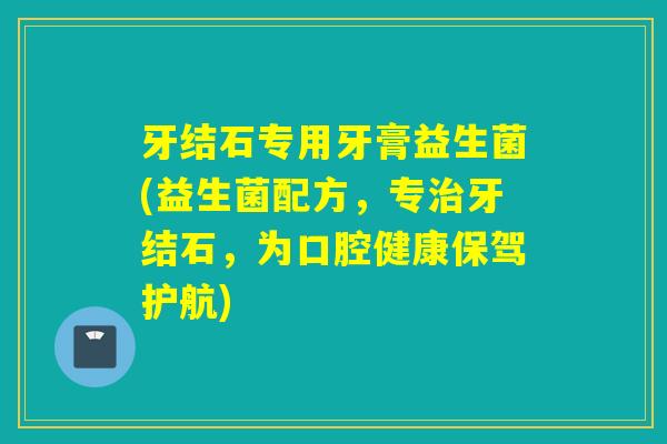 牙结石专用牙膏益生菌(益生菌配方,专牙结石,为口腔健康保驾护航) 牙结石专用牙膏益生菌(益生菌配方,专牙结石,为口腔健康保驾护航)