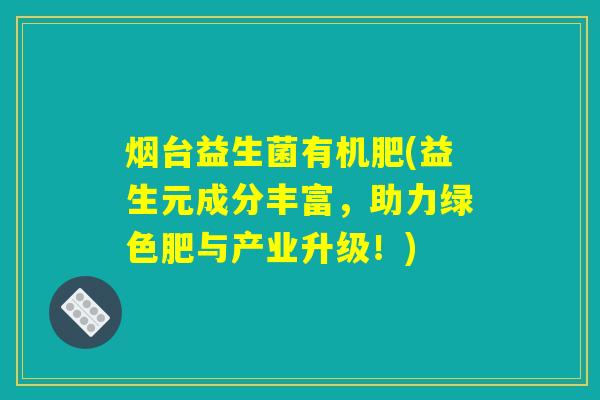 烟台益生菌有机肥(益生元成分丰富，助力绿色肥与产业升级！)