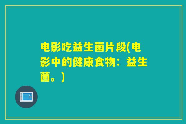 电影吃益生菌片段(电影中的健康食物：益生菌。)