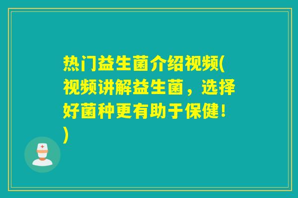 热门益生菌介绍视频(视频讲解益生菌，选择好菌种更有助于保健！)
