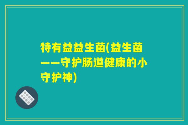 特有益益生菌(益生菌——守护肠道健康的小守护神)