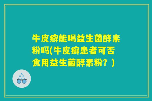 牛皮癣能喝益生菌酵素粉吗(牛皮癣患者可否食用益生菌酵素粉？)