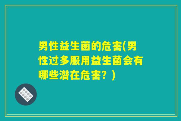 男性益生菌的危害(男性过多服用益生菌会有哪些潜在危害？)
