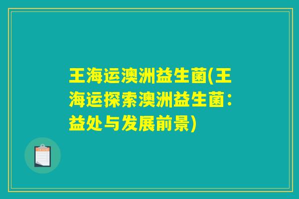 王海运澳洲益生菌(王海运探索澳洲益生菌：益处与发展前景)
