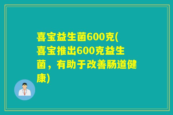 喜宝益生菌600克(喜宝推出600克益生菌,有助于改善肠道健康) 喜宝益生菌600克(喜宝推出600克益生菌,有助于改善肠道健康)