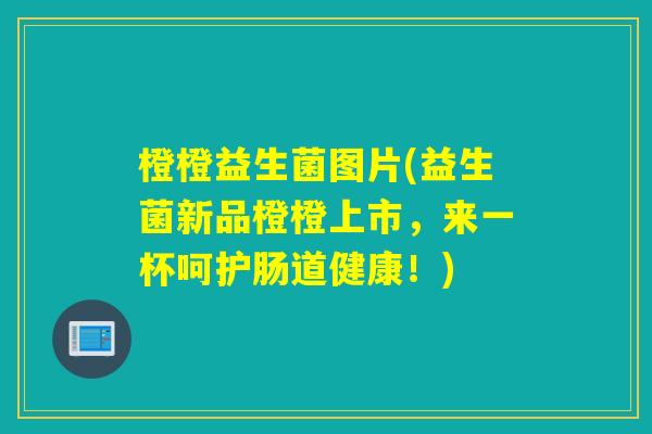 橙橙益生菌图片(益生菌新品橙橙上市，来一杯呵护肠道健康！)