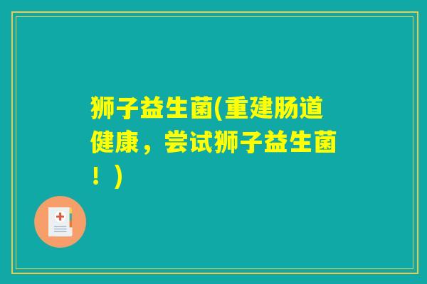 狮子益生菌(重建肠道健康，尝试狮子益生菌！)