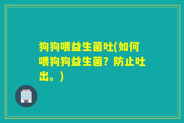 狗狗喂益生菌吐(如何喂狗狗益生菌？防止吐出。)