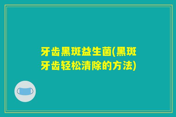 牙齿黑斑益生菌(黑斑牙齿轻松清除的方法)
