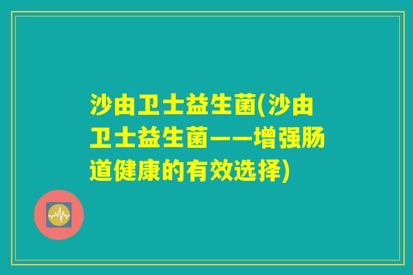沙由卫士益生菌(沙由卫士益生菌——增强肠道健康的有效选择)