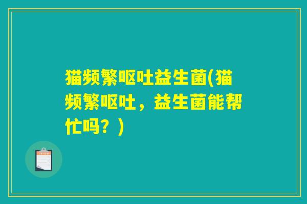 猫频繁呕吐益生菌(猫频繁呕吐，益生菌能帮忙吗？)
