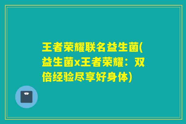 王者荣耀联名益生菌(益生菌x王者荣耀:双倍经验尽享好身体) 王者荣耀联名益生菌(益生菌x王者荣耀:双倍经验尽享好身体)