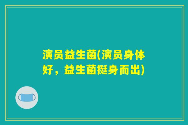 演员益生菌(演员身体好，益生菌挺身而出)