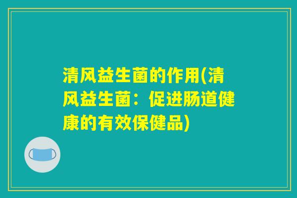 清风益生菌的作用(清风益生菌：促进肠道健康的有效保健品)
