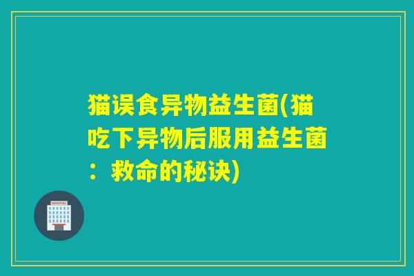 猫误食异物益生菌(猫吃下异物后服用益生菌:救命的秘诀) 猫误食异物益生菌(猫吃下异物后服用益生菌:救命的秘诀)