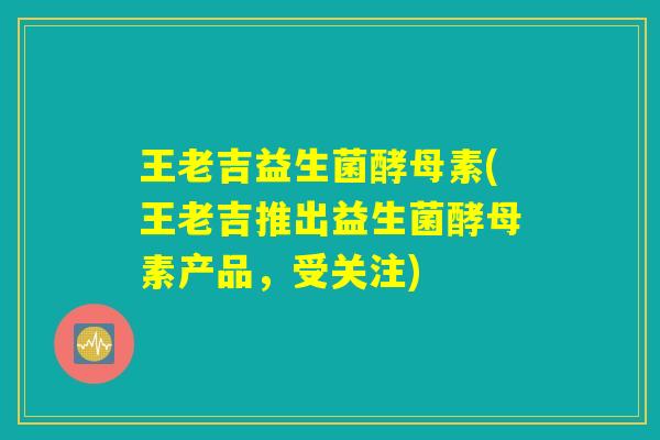 王老吉益生菌酵母素(王老吉推出益生菌酵母素产品,受关注) 王老吉益生菌酵母素(王老吉推出益生菌酵母素产品,受关注)
