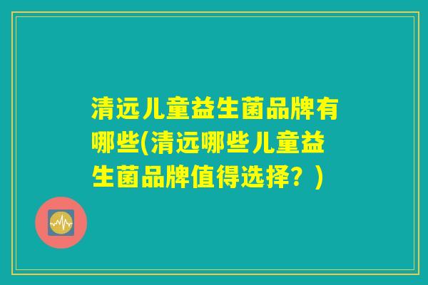 清远儿童益生菌品牌有哪些(清远哪些儿童益生菌品牌值得选择？)