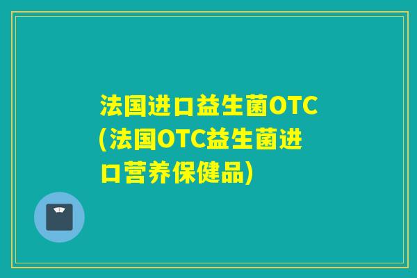 法国进口益生菌OTC(法国OTC益生菌进口营养保健品)