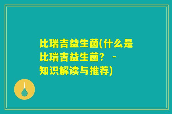 比瑞吉益生菌(什么是比瑞吉益生菌？ - 知识解读与推荐)