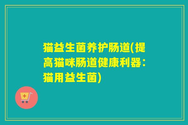 猫益生菌养护肠道(提高猫咪肠道健康利器：猫用益生菌)