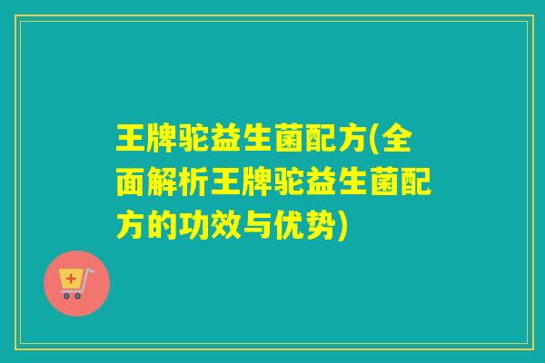 王牌驼益生菌配方(全面解析王牌驼益生菌配方的功效与优势) 王牌驼益生菌配方(全面解析王牌驼益生菌配方的功效与优势)