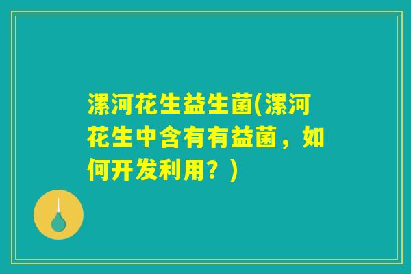 漯河花生益生菌(漯河花生中含有有益菌,如何开发利用?) 漯河花生益生菌(漯河花生中含有有益菌,如何开发利用?)