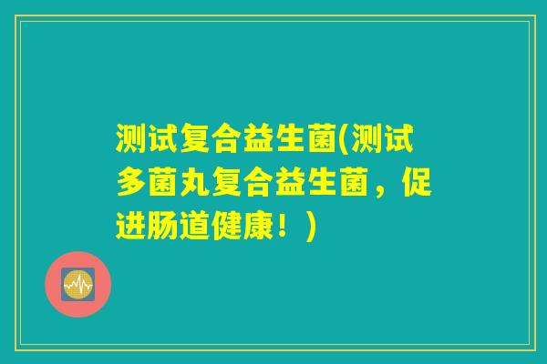 测试复合益生菌(测试多菌丸复合益生菌，促进肠道健康！)