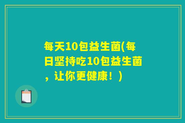 每天10包益生菌(每日坚持吃10包益生菌，让你更健康！)