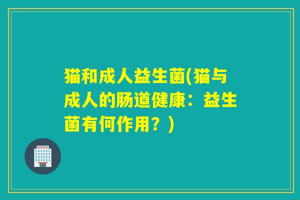 猫和成人益生菌(猫与成人的肠道健康：益生菌有何作用？)
