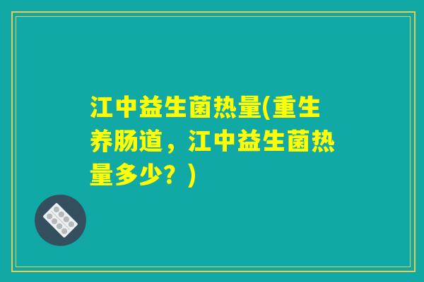 江中益生菌热量(重生养肠道,江中益生菌热量多少?) 江中益生菌热量(重生养肠道,江中益生菌热量多少?)