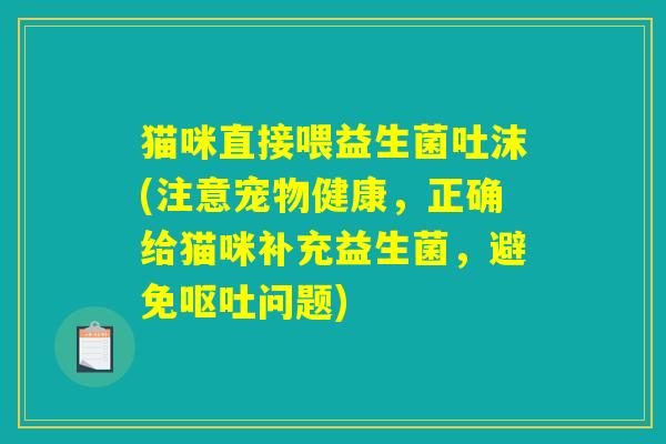 猫咪直接喂益生菌吐沫(注意宠物健康，正确给猫咪补充益生菌，避免呕吐问题)