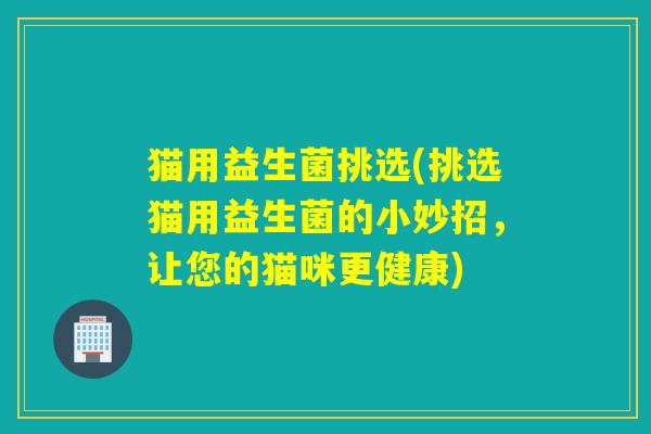 猫用益生菌挑选(挑选猫用益生菌的小妙招，让您的猫咪更健康)
