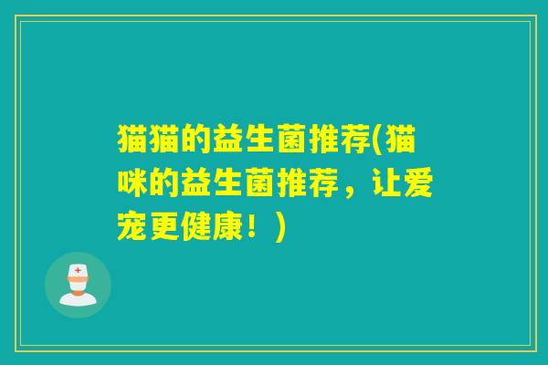 猫猫的益生菌推荐(猫咪的益生菌推荐,让爱宠更健康!) 猫猫的益生菌推荐(猫咪的益生菌推荐,让爱宠更健康!)