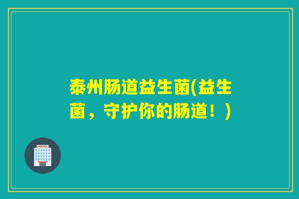 泰州肠道益生菌(益生菌，守护你的肠道！)