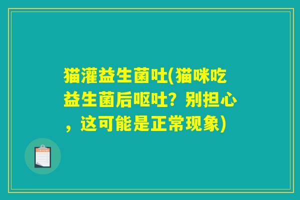 猫灌益生菌吐(猫咪吃益生菌后呕吐？别担心，这可能是正常现象)