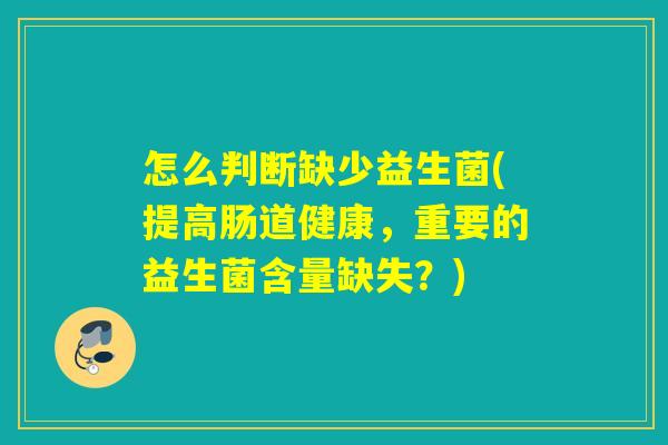 怎么判断缺少益生菌(提高肠道健康,重要的益生菌含量缺失?) 怎么判断缺少益生菌(提高肠道健康,重要的益生菌含量缺失?)
