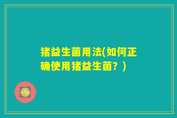 猪益生菌用法(如何正确使用猪益生菌？)