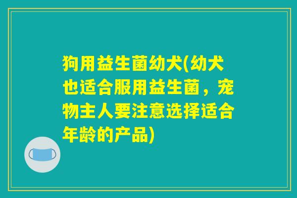 狗用益生菌幼犬(幼犬也适合服用益生菌,宠物主人要注意选择适合年龄的产品) 狗用益生菌幼犬(幼犬也适合服用益生菌,宠物主人要注意选择适合年龄的产品)