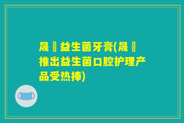 晟婄益生菌牙膏(晟婄推出益生菌口腔护理产品受热捧)